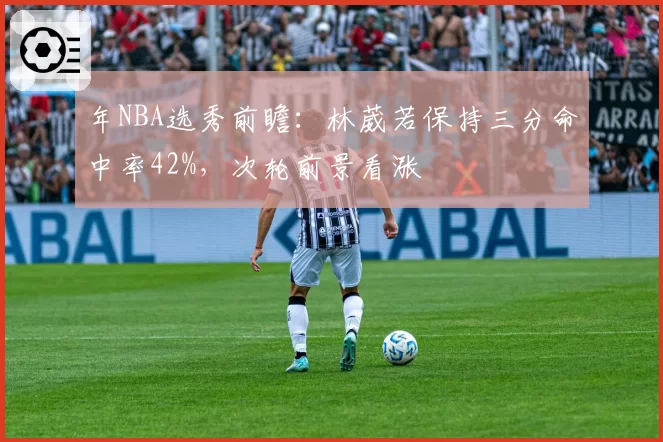 年NBA选秀前瞻：林葳若保持三分命中率42%，次轮前景看涨