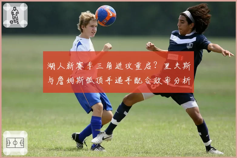 湖人新赛季三角进攻重启？里夫斯与詹姆斯弧顶手递手配合效率分析
