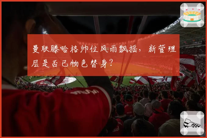 曼联滕哈格帅位风雨飘摇，新管理层是否已物色替身？