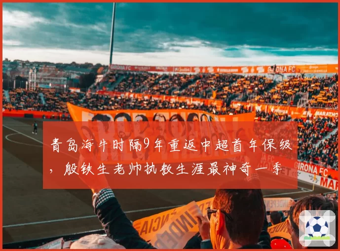 青岛海牛时隔9年重返中超首年保级，殷铁生老帅执教生涯最神奇一季？