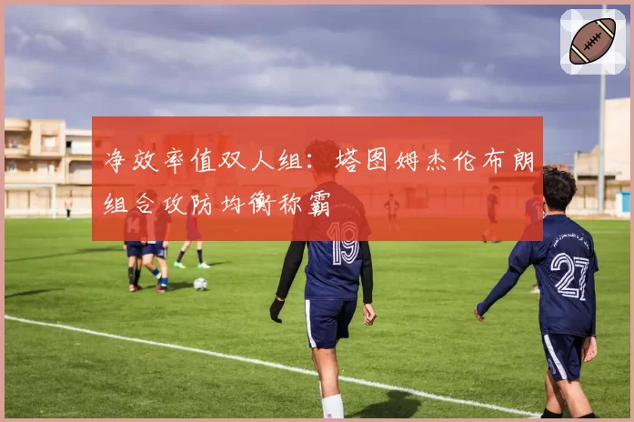 净效率值双人组:塔图姆杰伦布朗组合攻防均衡称霸