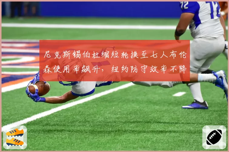 尼克斯锡伯杜缩短轮换至七人布伦森使用率飙升，纽约防守效率不降反升