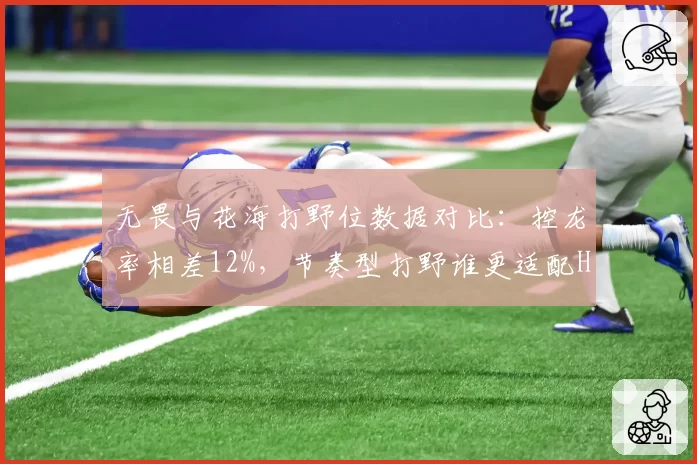 无畏与花海打野位数据对比：控龙率相差12%，节奏型打野谁更适配Hero