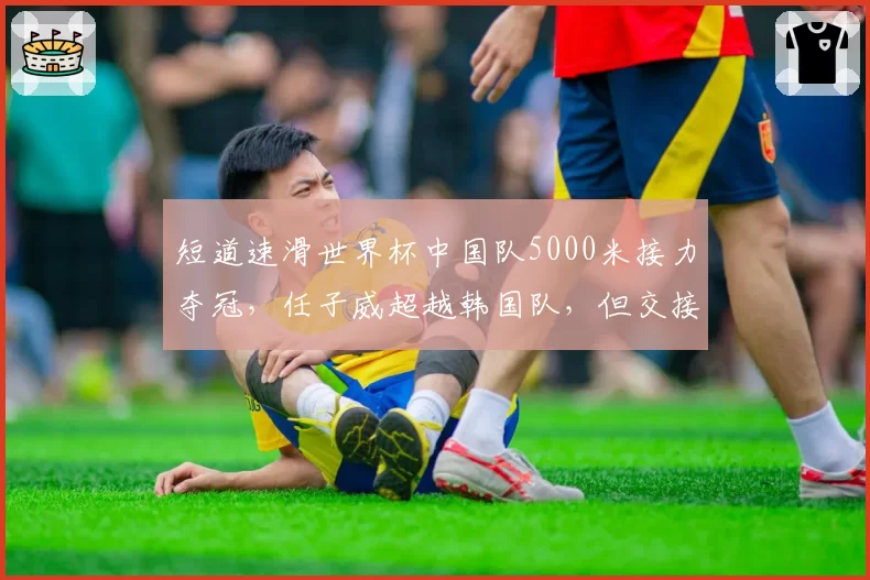 短道速滑世界杯中国队5000米接力夺冠，任子威超越韩国队，但交接棒稳定性待提升