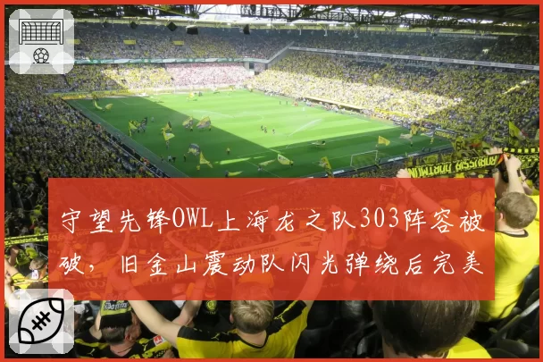 守望先锋OWL上海龙之队303阵容被破,旧金山震动队闪光弹绕后完美团灭