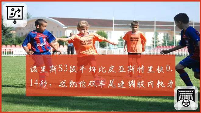 诺里斯S3段平均比皮亚斯特里快0.14秒，迈凯伦双车尾速调校内耗矛盾浮出水面