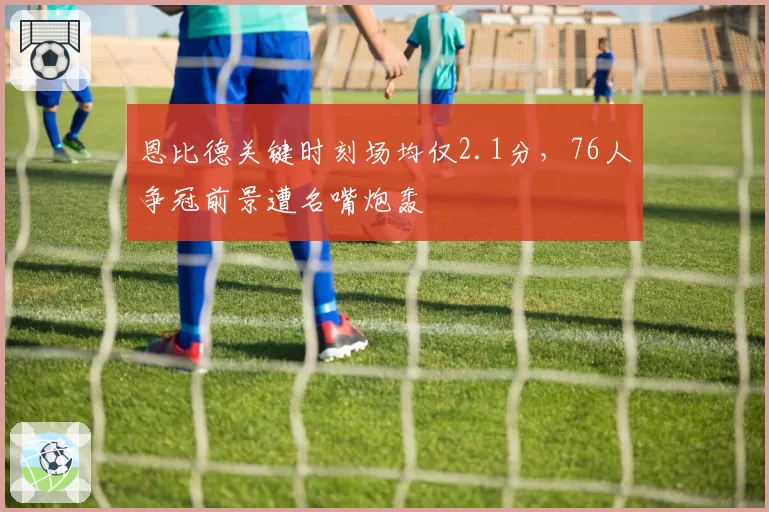 恩比德关键时刻场均仅2.1分，76人争冠前景遭名嘴炮轰