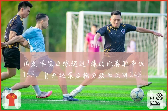 热刺单场丢球超过2球的比赛胜率仅15%，首开纪录后抢分效率反降24%令澳波头疼
