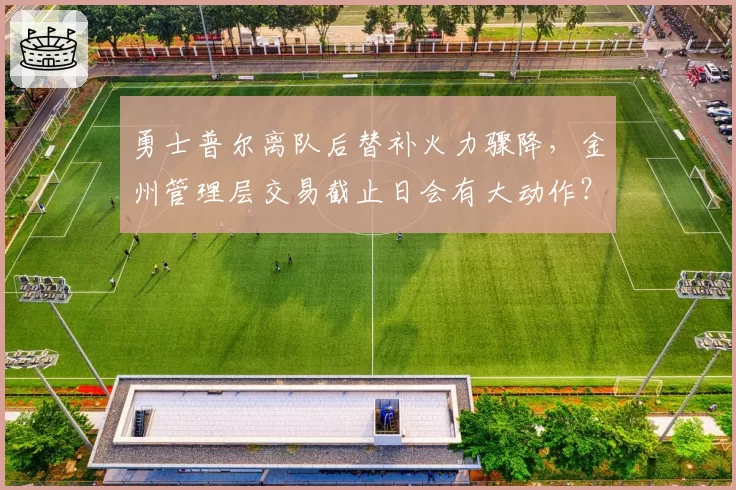 勇士普尔离队后替补火力骤降,金州管理层交易截止日会有大动作?