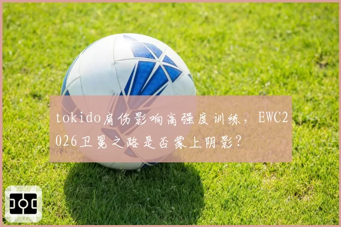 tokido肩伤影响高强度训练，EWC2026卫冕之路是否蒙上阴影？