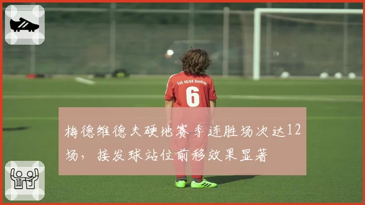梅德维德夫硬地赛季连胜场次达12场,接发球站位前移效果显著