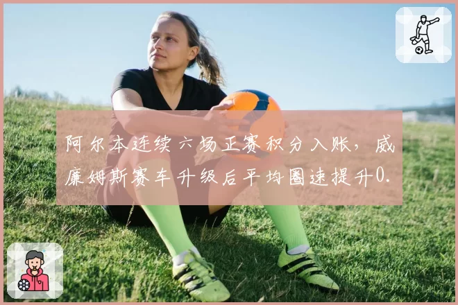 阿尔本连续六场正赛积分入账，威廉姆斯赛车升级后平均圈速提升0.4秒