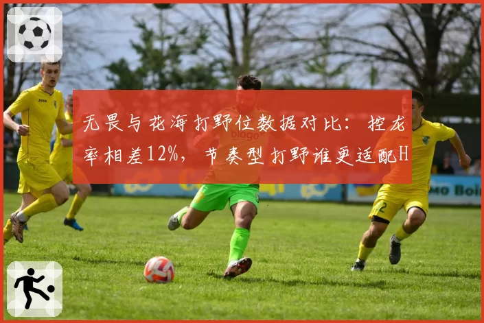 无畏与花海打野位数据对比：控龙率相差12%，节奏型打野谁更适配Hero
