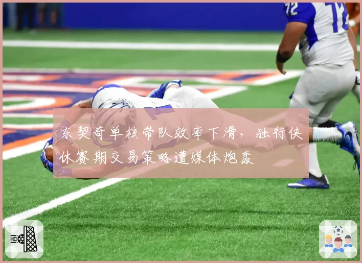 东契奇单核带队效率下滑，独行侠休赛期交易策略遭媒体炮轰
