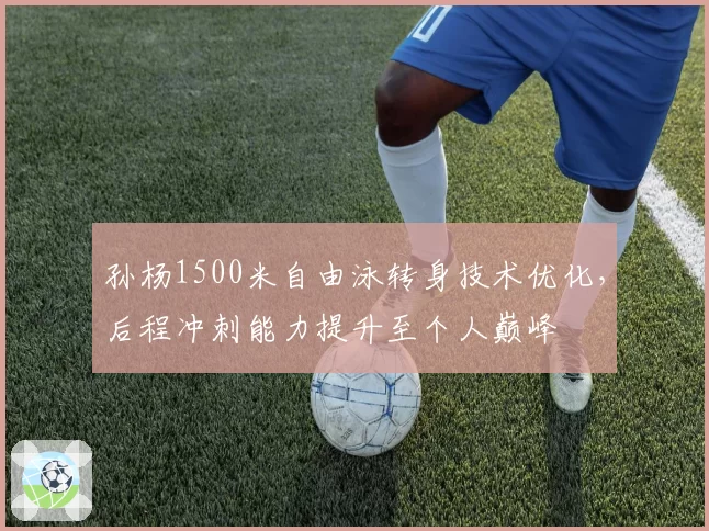 孙杨1500米自由泳转身技术优化，后程冲刺能力提升至个人巅峰