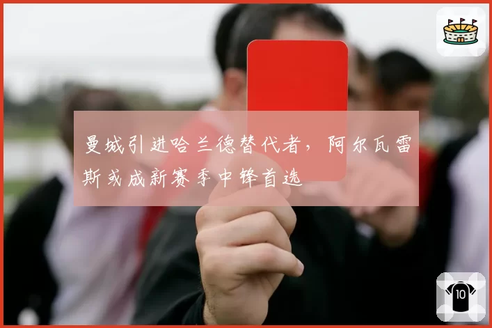曼城引进哈兰德替代者,阿尔瓦雷斯或成新赛季中锋首选