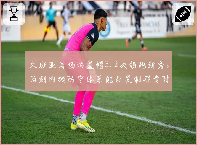 文班亚马场均盖帽3.2次领跑新秀，马刺内线防守体系能否复制邓肯时代？