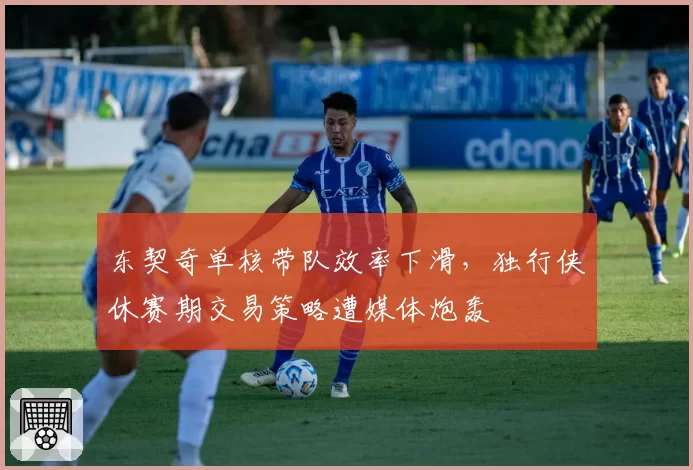 东契奇单核带队效率下滑，独行侠休赛期交易策略遭媒体炮轰