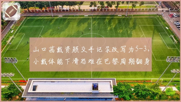 山口茜戴资颖交手记录改写为5-3，小戴体能下滑恐难在巴黎周期翻身