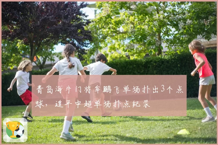 青岛海牛门将牟鹏飞单场扑出3个点球,追平中超单场扑点纪录