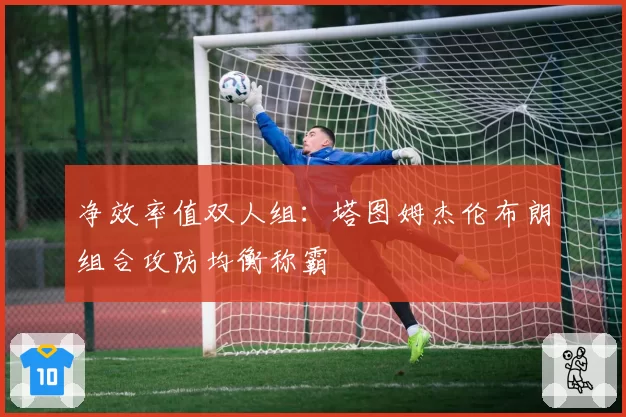 净效率值双人组：塔图姆杰伦布朗组合攻防均衡称霸
