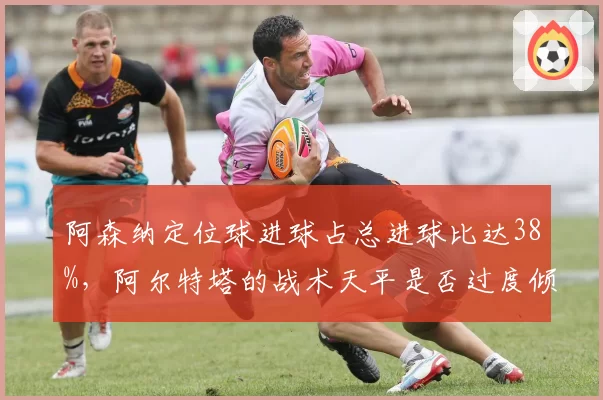 阿森纳定位球进球占总进球比达38%,阿尔特塔的战术天平是否过度倾斜?