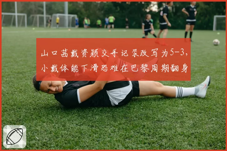 山口茜戴资颖交手记录改写为5-3，小戴体能下滑恐难在巴黎周期翻身
