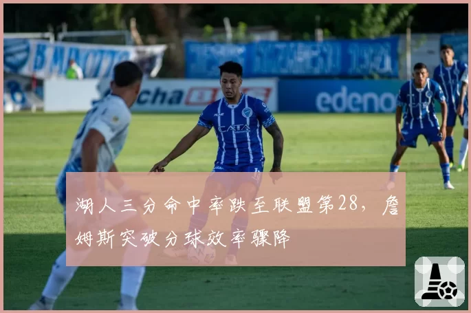 湖人三分命中率跌至联盟第28，詹姆斯突破分球效率骤降
