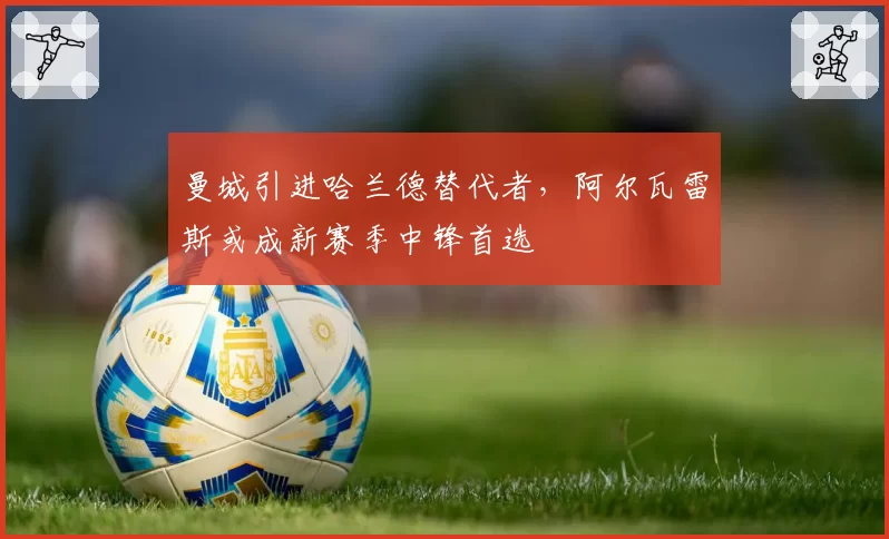 曼城引进哈兰德替代者，阿尔瓦雷斯或成新赛季中锋首选