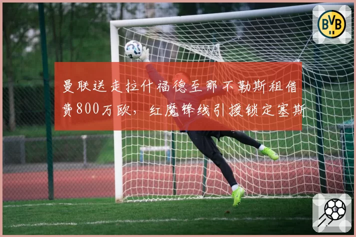 曼联送走拉什福德至那不勒斯租借费800万欧，红魔锋线引援锁定塞斯科__br_