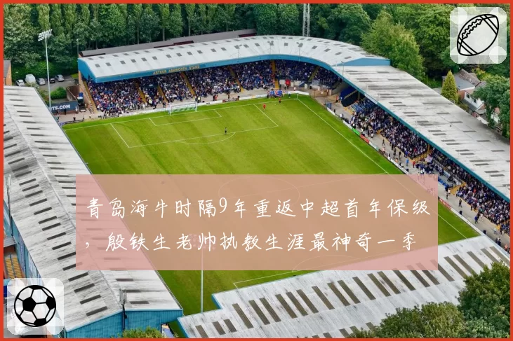 青岛海牛时隔9年重返中超首年保级，殷铁生老帅执教生涯最神奇一季？