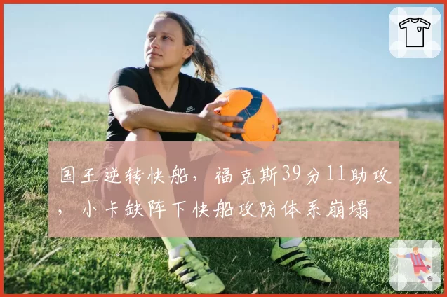 国王逆转快船,福克斯39分11助攻,小卡缺阵下快船攻防体系崩塌