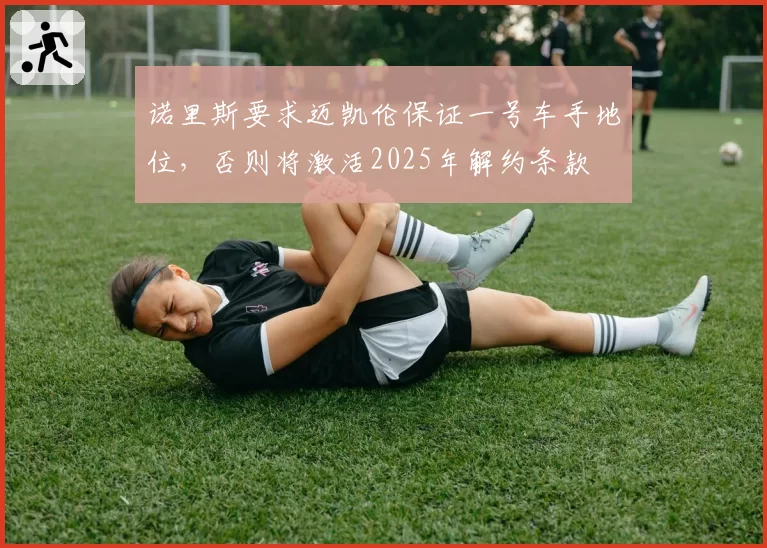 诺里斯要求迈凯伦保证一号车手地位，否则将激活2025年解约条款