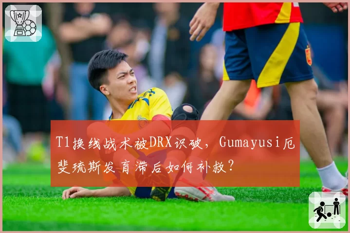 T1换线战术被DRX识破，Gumayusi厄斐琉斯发育滞后如何补救？