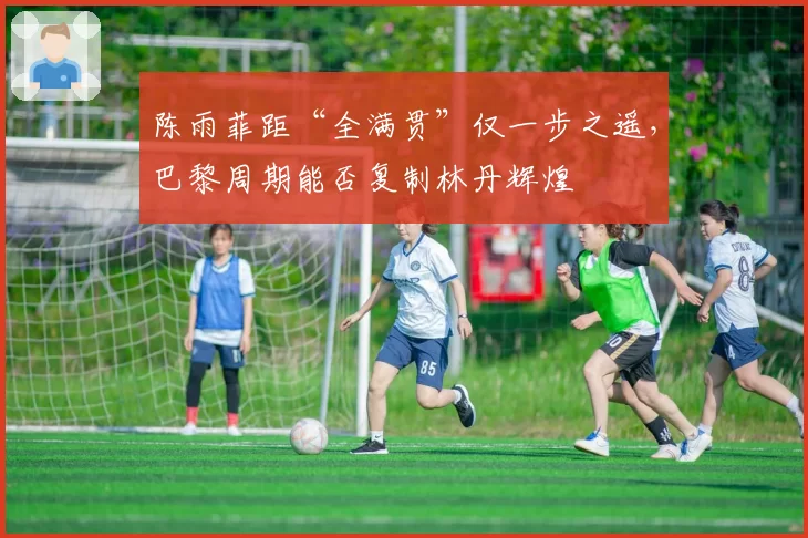 陈雨菲距“全满贯”仅一步之遥，巴黎周期能否复制林丹辉煌