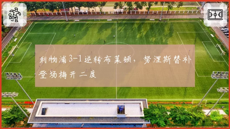 利物浦3-1逆转布莱顿，努涅斯替补登场梅开二度