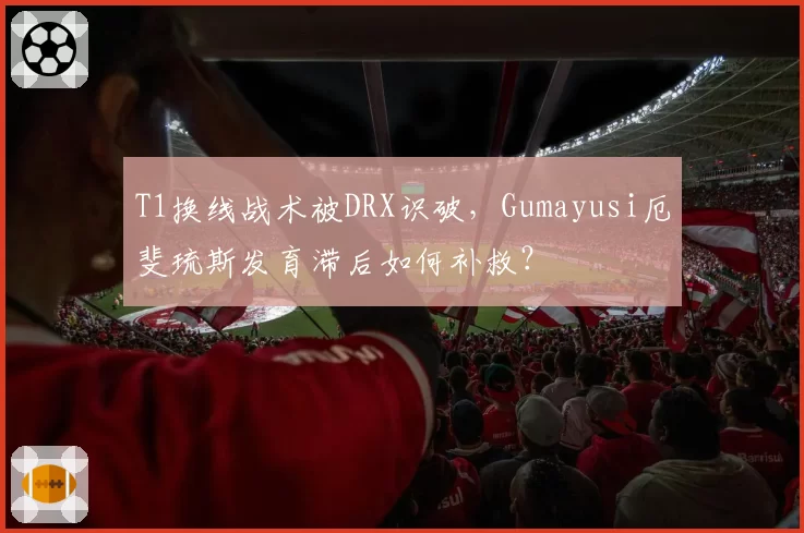 T1换线战术被DRX识破，Gumayusi厄斐琉斯发育滞后如何补救？
