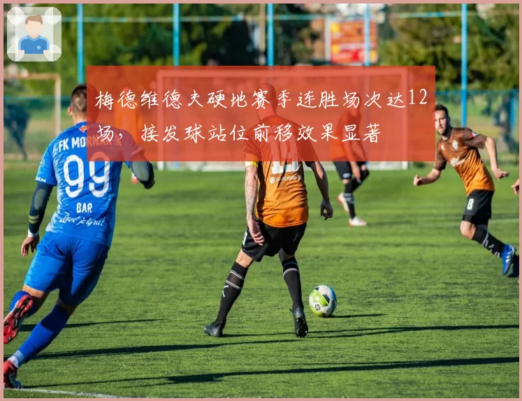 梅德维德夫硬地赛季连胜场次达12场，接发球站位前移效果显著