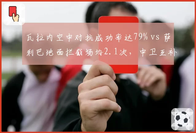 瓦拉内空中对抗成功率达79% vs 萨利巴地面拦截场均2.1次,中卫互补性决定防线高度