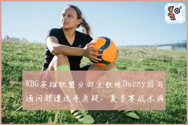 WBG英雄联盟分部主教练Daeny因沟通问题遭选手质疑，夏季赛战术调整会否半途而废？