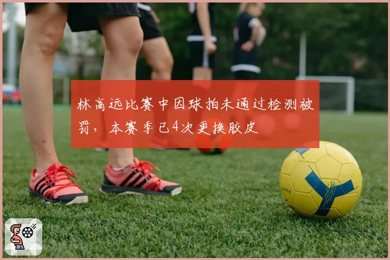 林高远比赛中因球拍未通过检测被罚，本赛季已4次更换胶皮