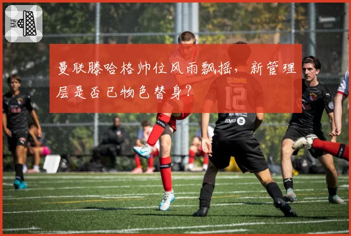 曼联滕哈格帅位风雨飘摇，新管理层是否已物色替身？