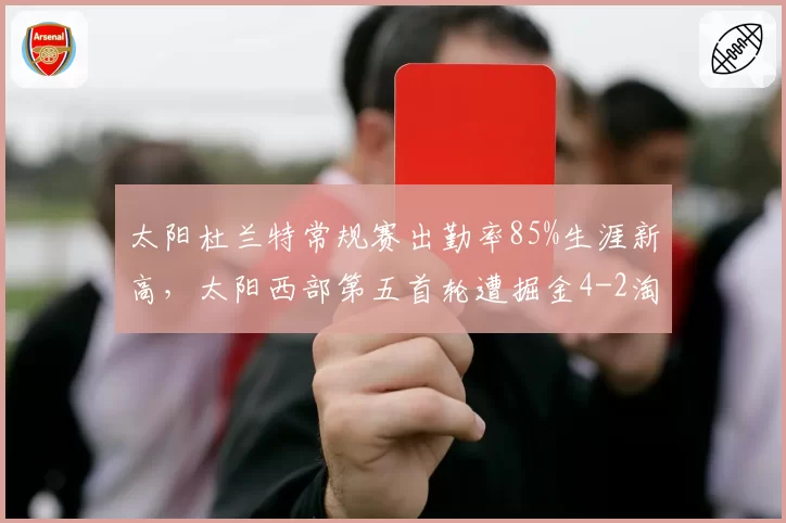 太阳杜兰特常规赛出勤率85%生涯新高，太阳西部第五首轮遭掘金4-2淘汰